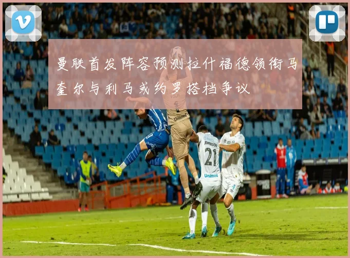 曼联首发阵容预测拉什福德领衔马奎尔与利马或约罗搭档争议