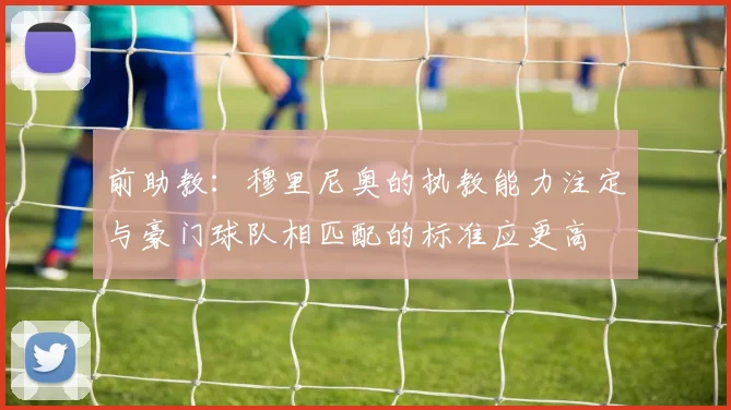 前助教：穆里尼奥的执教能力注定与豪门球队相匹配的标准应更高