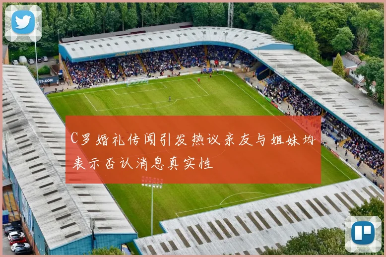 C罗婚礼传闻引发热议亲友与姐妹均表示否认消息真实性