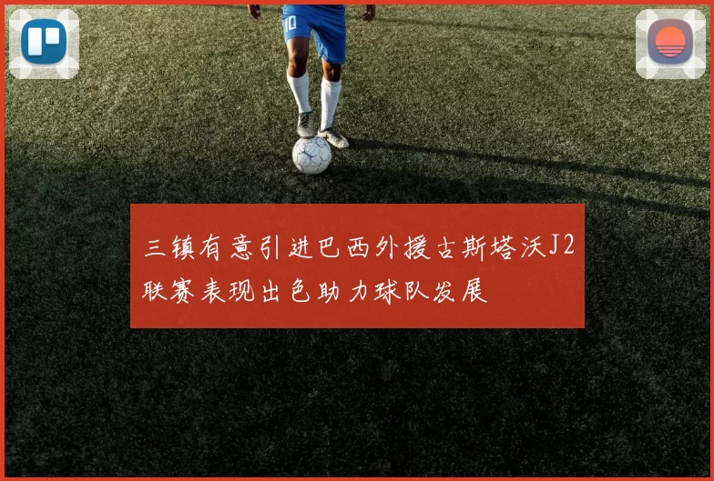 三镇有意引进巴西外援古斯塔沃J2联赛表现出色助力球队发展