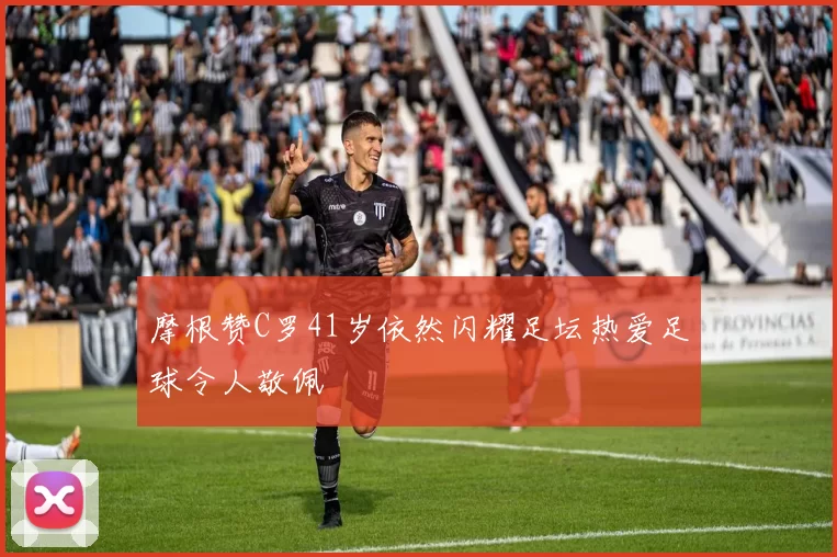 摩根赞C罗41岁依然闪耀足坛热爱足球令人敬佩