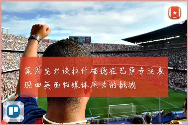 莱因克尔谈拉什福德在巴萨专注表现回英面临媒体压力的挑战
