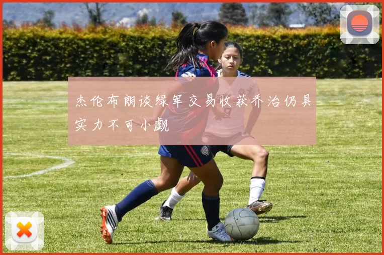 杰伦布朗谈绿军交易收获乔治仍具实力不可小觑
