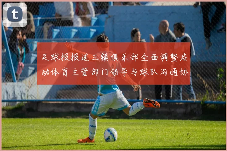 足球报报道三镇俱乐部全面调整启动体育主管部门领导与球队沟通协商