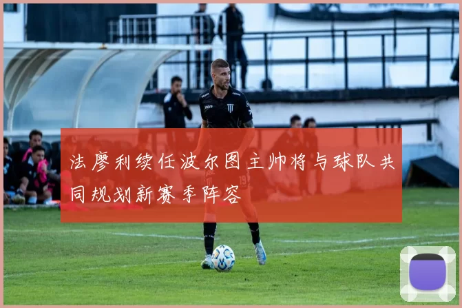 法廖利续任波尔图主帅将与球队共同规划新赛季阵容