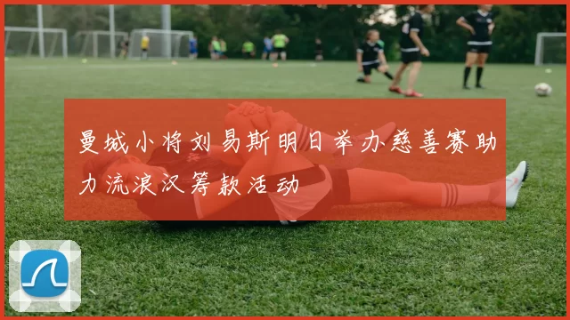 曼城小将刘易斯明日举办慈善赛助力流浪汉筹款活动
