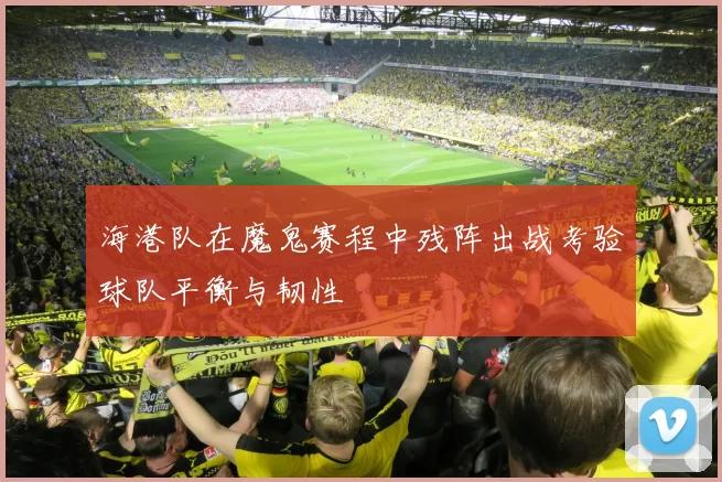 海港队在魔鬼赛程中残阵出战考验球队平衡与韧性