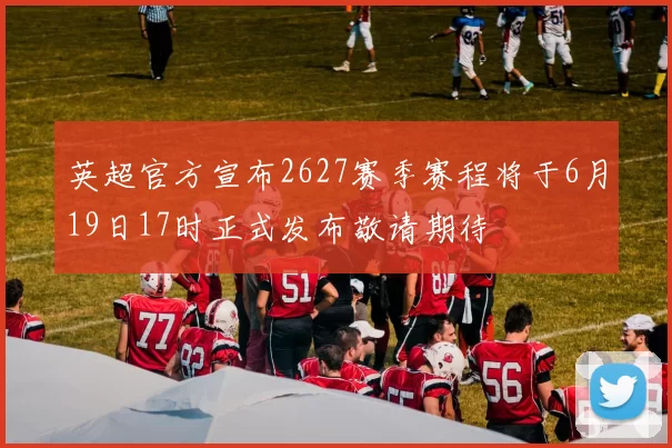 英超官方宣布2627赛季赛程将于6月19日17时正式发布敬请期待