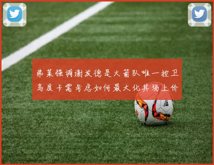 弗莱强调谢泼德是火箭队唯一控卫乌度卡需考虑如何最大化其场上价值