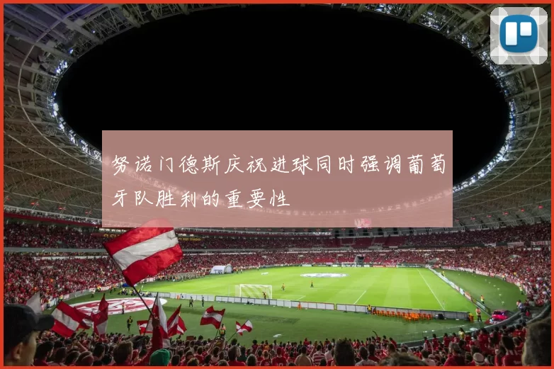 努诺门德斯庆祝进球同时强调葡萄牙队胜利的重要性