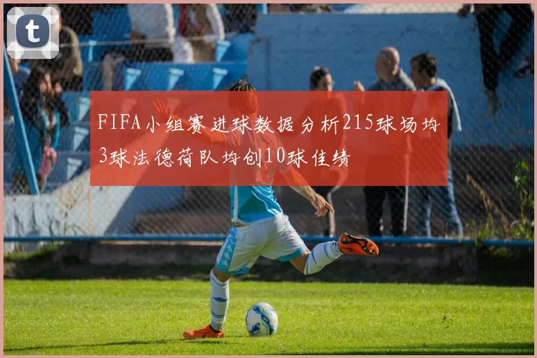 FIFA小组赛进球数据分析215球场均3球法德荷队均创10球佳绩