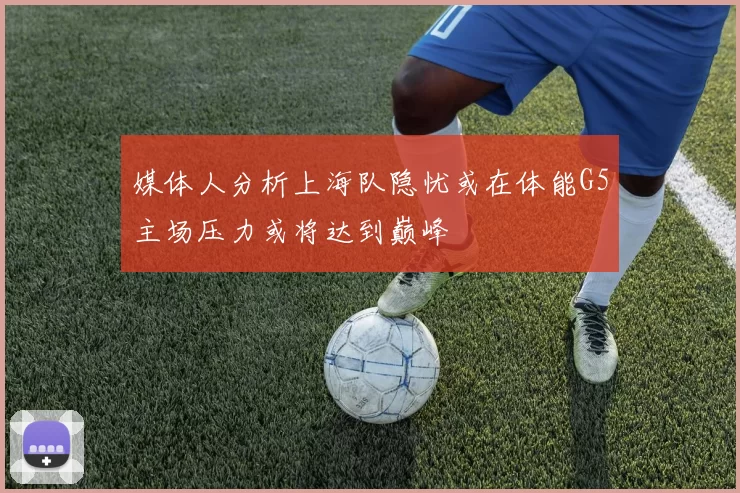 媒体人分析上海队隐忧或在体能G5主场压力或将达到巅峰