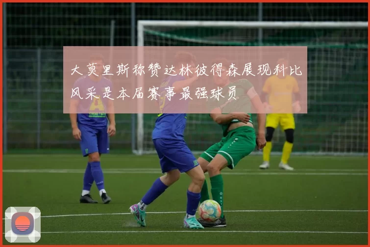 大莫里斯称赞达林彼得森展现科比风采是本届赛事最强球员