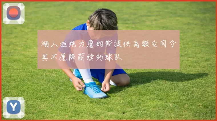 湖人拒绝为詹姆斯提供高额合同令其不愿降薪续约球队