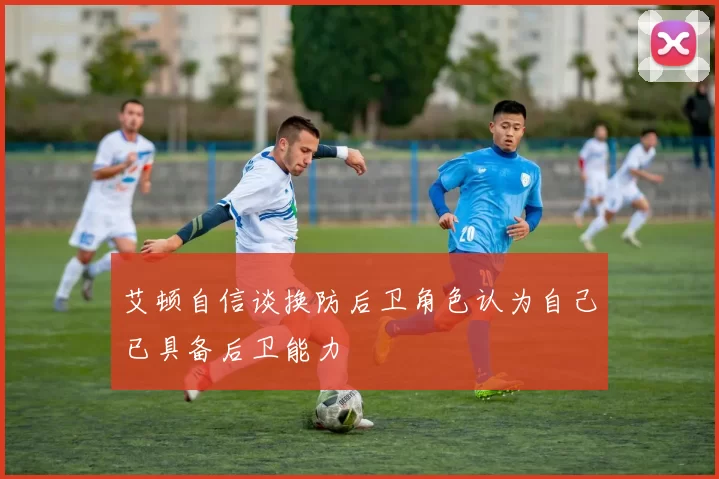 艾顿自信谈换防后卫角色认为自己已具备后卫能力