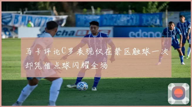 马卡评论C罗表现仅在禁区触球一次却凭借点球闪耀全场