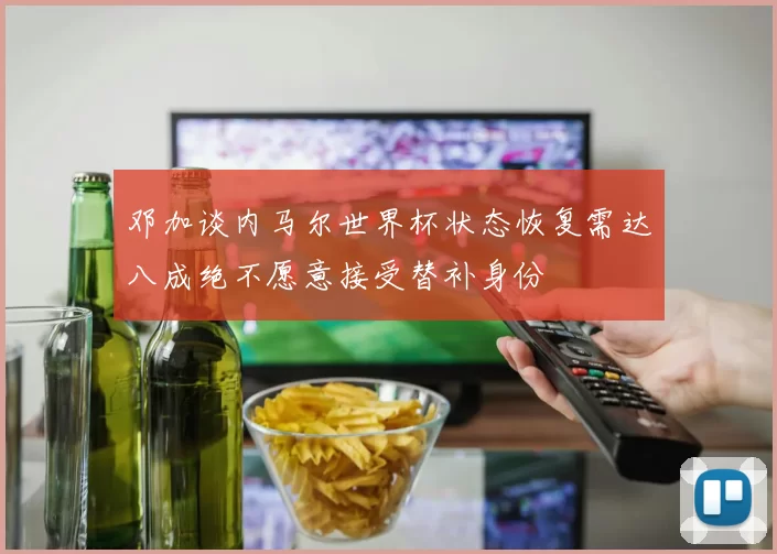 邓加谈内马尔世界杯状态恢复需达八成绝不愿意接受替补身份