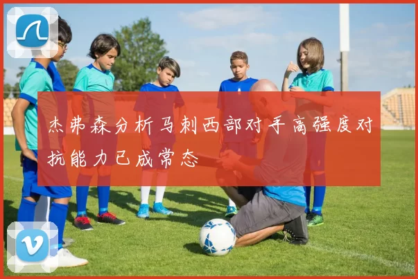 杰弗森分析马刺西部对手高强度对抗能力已成常态