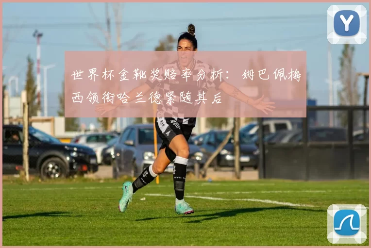 世界杯金靴奖赔率分析：姆巴佩梅西领衔哈兰德紧随其后