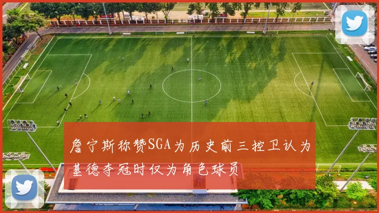 詹宁斯称赞SGA为历史前三控卫认为基德夺冠时仅为角色球员