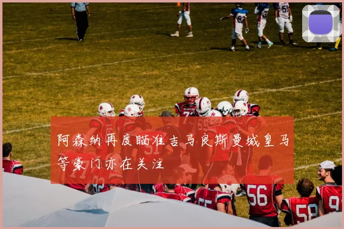 阿森纳再度瞄准吉马良斯曼城皇马等豪门亦在关注