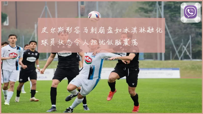 皮尔斯形容马刺崩盘如冰淇淋融化球员状态令人担忧似脑震荡