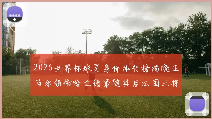 2026世界杯球员身价排行榜揭晓亚马尔领衔哈兰德紧随其后法国三将入围