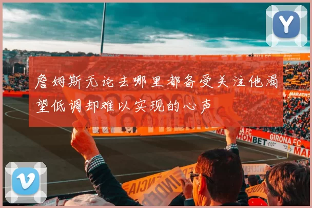 詹姆斯无论去哪里都备受关注他渴望低调却难以实现的心声