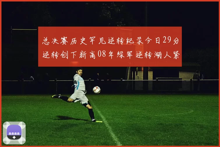 总决赛历史罕见逆转纪录今日29分逆转创下新高08年绿军逆转湖人紧随其后