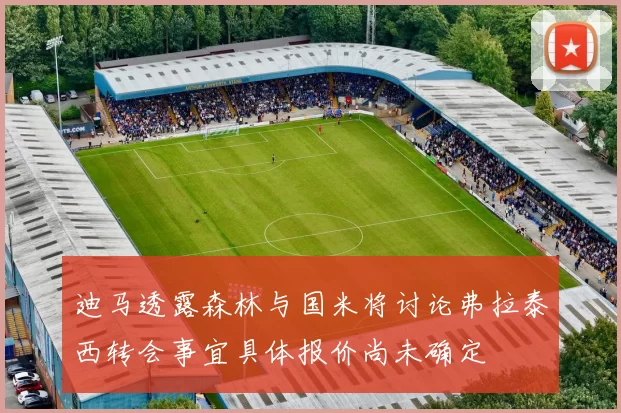 迪马透露森林与国米将讨论弗拉泰西转会事宜具体报价尚未确定