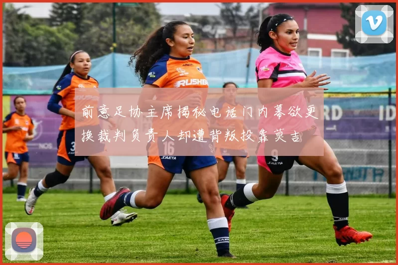 前意足协主席揭秘电话门内幕欲更换裁判负责人却遭背叛投靠莫吉