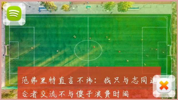 范弗里特直言不讳：我只与志同道合者交流不与傻子浪费时间
