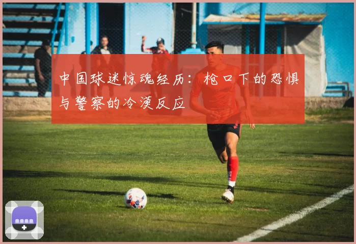 中国球迷惊魂经历：枪口下的恐惧与警察的冷漠反应