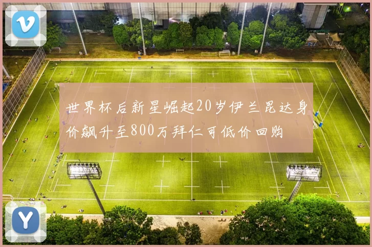 世界杯后新星崛起20岁伊兰昆达身价飙升至800万拜仁可低价回购