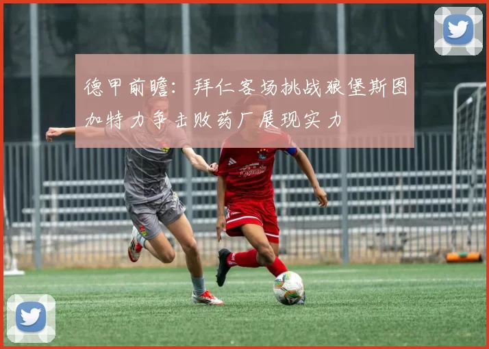 德甲前瞻：拜仁客场挑战狼堡斯图加特力争击败药厂展现实力