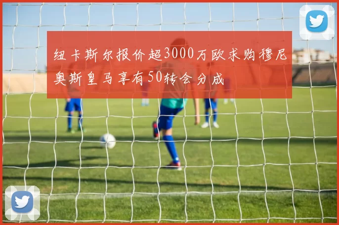 纽卡斯尔报价超3000万欧求购穆尼奥斯皇马享有50转会分成