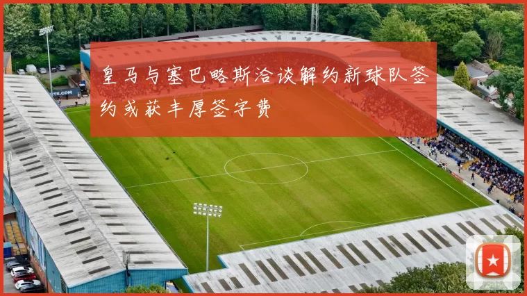 皇马与塞巴略斯洽谈解约新球队签约或获丰厚签字费
